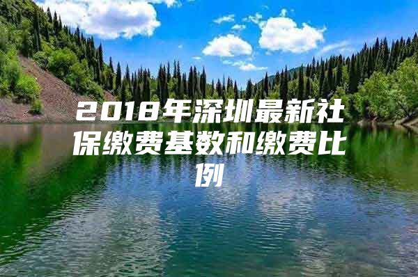 2018年深圳最新社保缴费基数和缴费比例