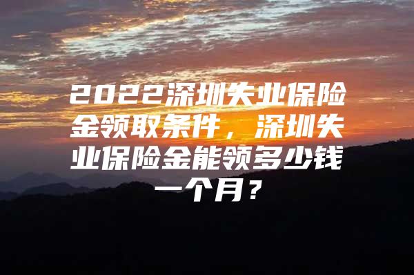 2022深圳失业保险金领取条件，深圳失业保险金能领多少钱一个月？