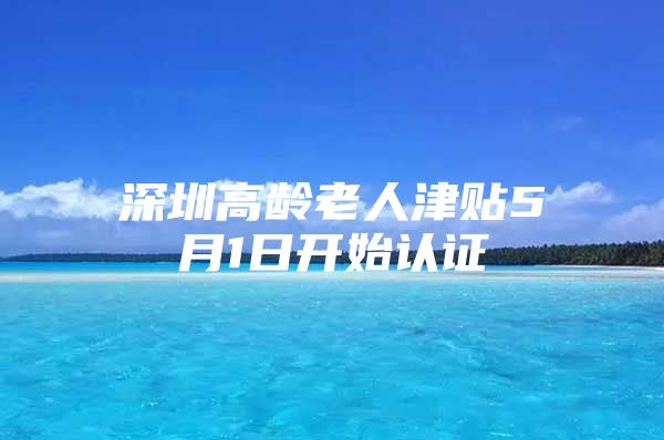 深圳高龄老人津贴5月1日开始认证