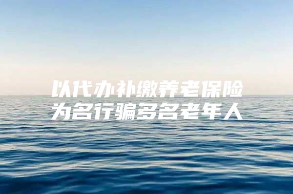 以代办补缴养老保险为名行骗多名老年人