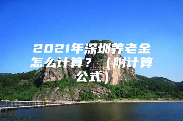 2021年深圳养老金怎么计算？（附计算公式）