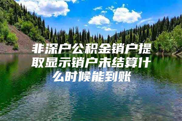 非深户公积金销户提取显示销户未结算什么时候能到账