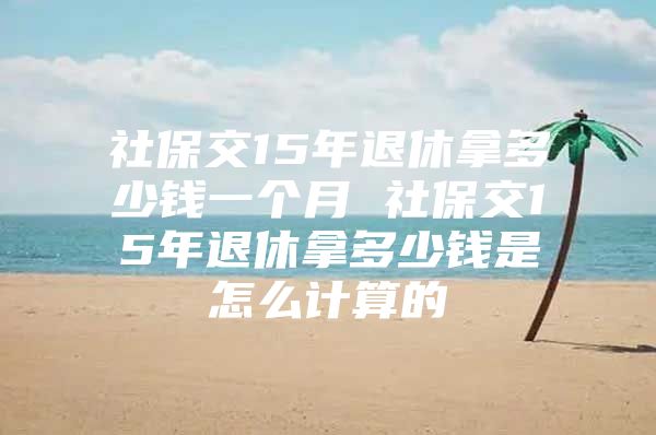 社保交15年退休拿多少钱一个月 社保交15年退休拿多少钱是怎么计算的