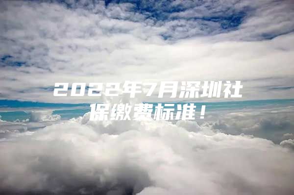 2022年7月深圳社保缴费标准！