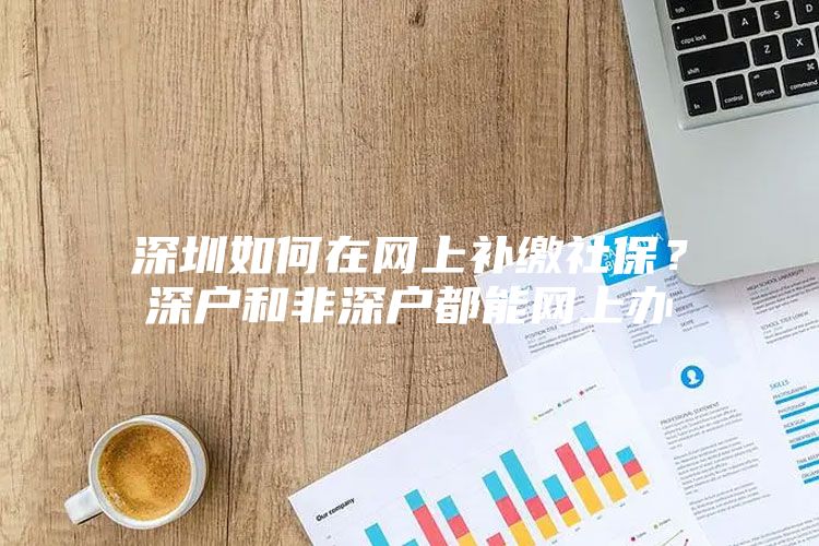 深圳如何在网上补缴社保？深户和非深户都能网上办