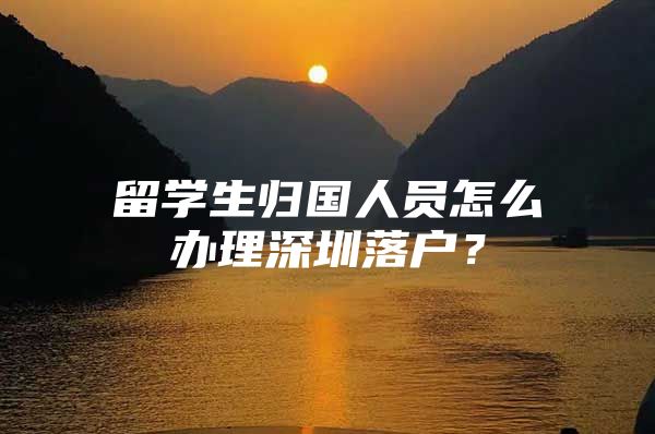 留学生归国人员怎么办理深圳落户？