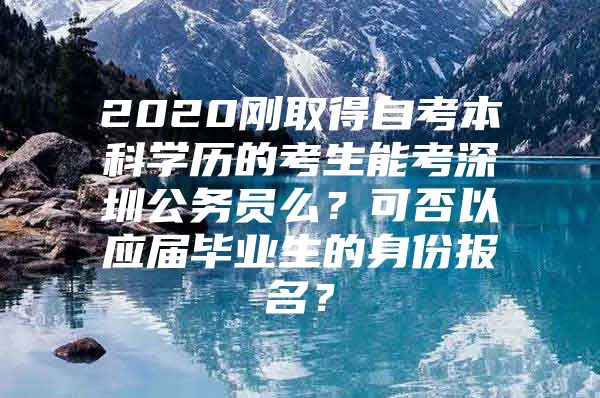 2020刚取得自考本科学历的考生能考深圳公务员么？可否以应届毕业生的身份报名？