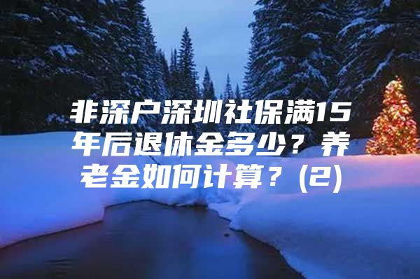 非深户深圳社保满15年后退休金多少？养老金如何计算？(2)