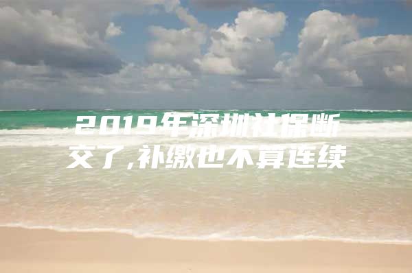 2019年深圳社保断交了,补缴也不算连续