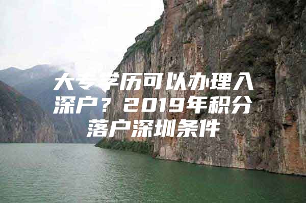 大专学历可以办理入深户？2019年积分落户深圳条件