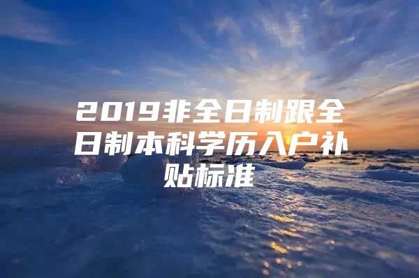 2019非全日制跟全日制本科学历入户补贴标准