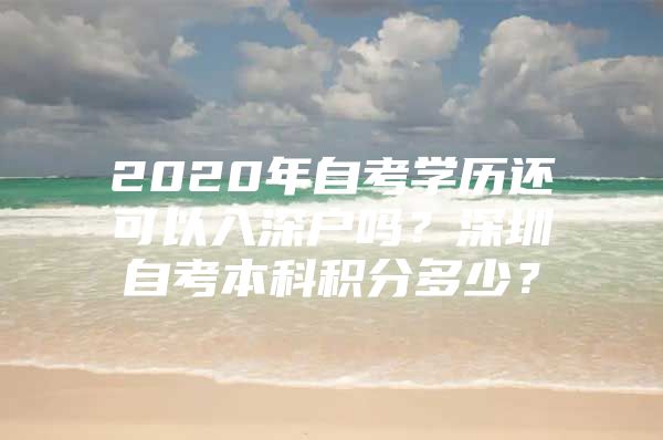 2020年自考学历还可以入深户吗？深圳自考本科积分多少？