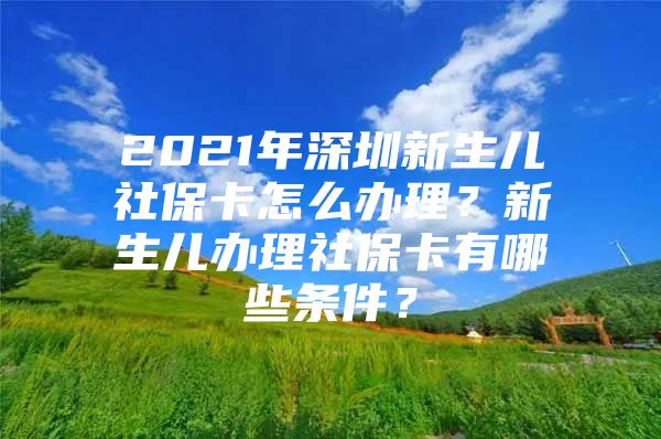 2021年深圳新生儿社保卡怎么办理？新生儿办理社保卡有哪些条件？