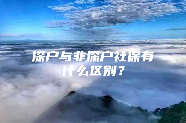 深户与非深户社保有什么区别？