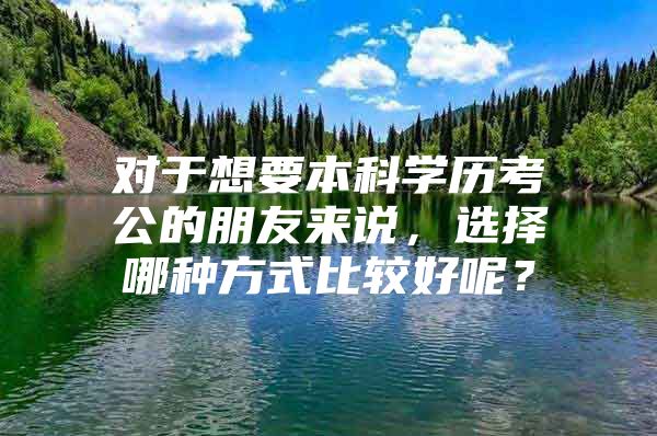 对于想要本科学历考公的朋友来说，选择哪种方式比较好呢？