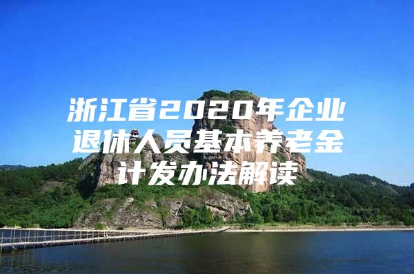 浙江省2020年企业退休人员基本养老金计发办法解读