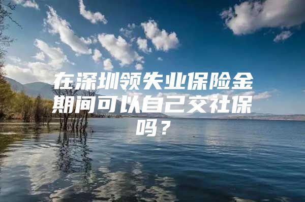 在深圳领失业保险金期间可以自己交社保吗？