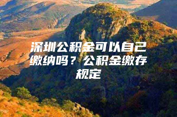 深圳公积金可以自己缴纳吗？公积金缴存规定