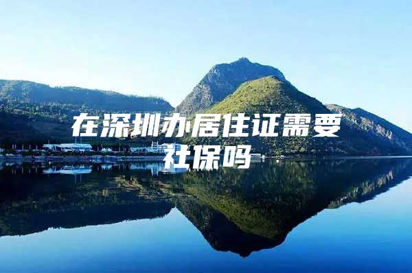 在深圳办居住证需要社保吗