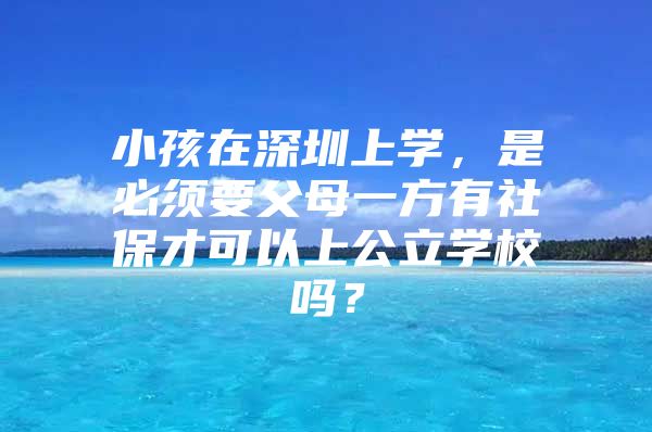 小孩在深圳上学，是必须要父母一方有社保才可以上公立学校吗？