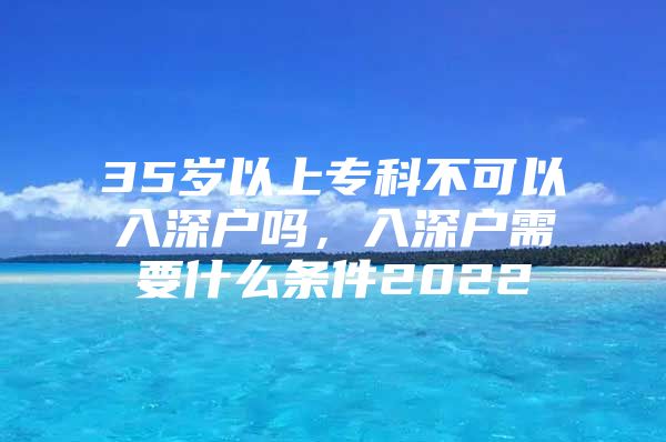 35岁以上专科不可以入深户吗，入深户需要什么条件2022