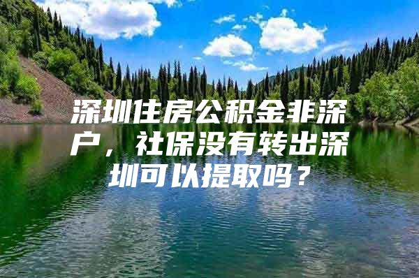 深圳住房公积金非深户，社保没有转出深圳可以提取吗？