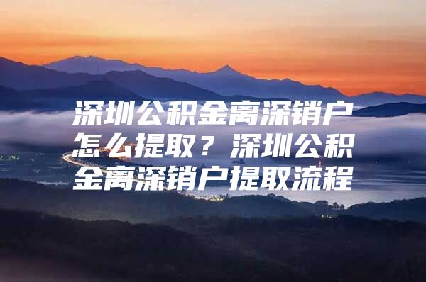 深圳公积金离深销户怎么提取？深圳公积金离深销户提取流程