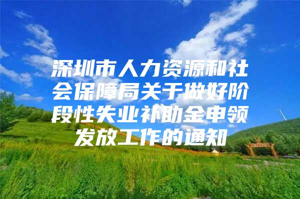 深圳市人力资源和社会保障局关于做好阶段性失业补助金申领发放工作的通知