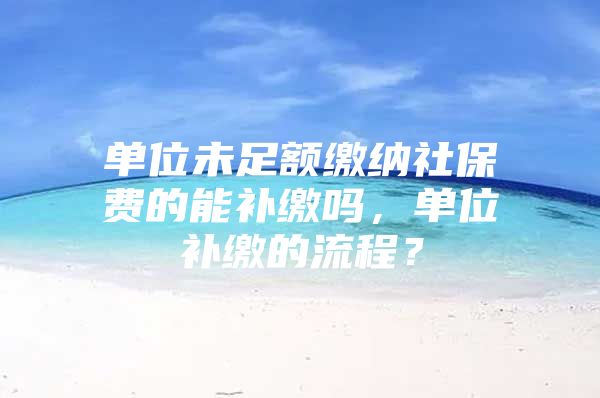 单位未足额缴纳社保费的能补缴吗，单位补缴的流程？