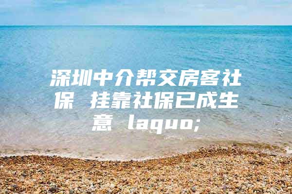 深圳中介帮交房客社保 挂靠社保已成生意 laquo;