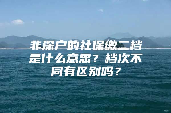 非深户的社保缴二档是什么意思？档次不同有区别吗？