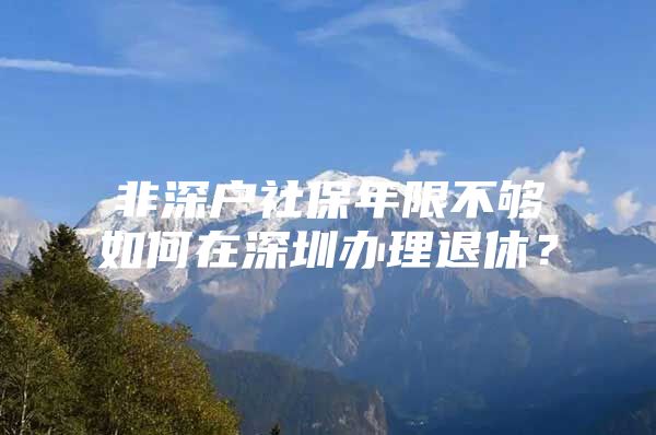 非深户社保年限不够如何在深圳办理退休？