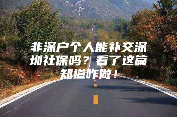 非深户个人能补交深圳社保吗？看了这篇知道咋做！