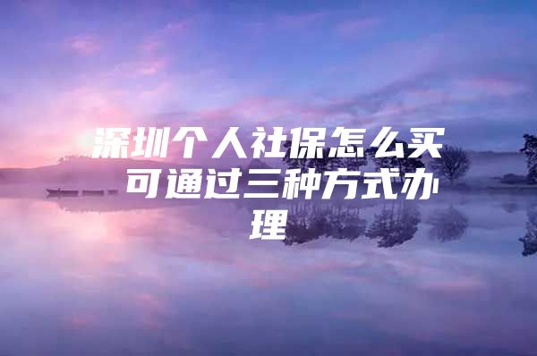 深圳个人社保怎么买 可通过三种方式办理