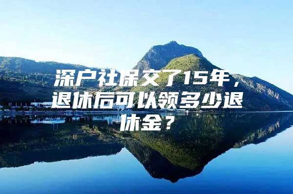 深户社保交了15年，退休后可以领多少退休金？