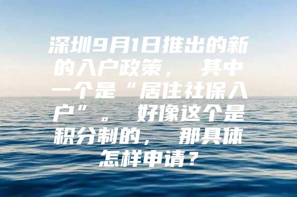 深圳9月1日推出的新的入户政策， 其中一个是“居住社保入户”。 好像这个是积分制的， 那具体怎样申请？