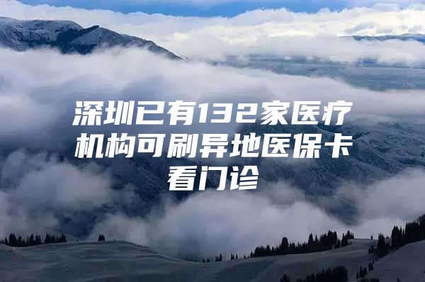 深圳已有132家医疗机构可刷异地医保卡看门诊