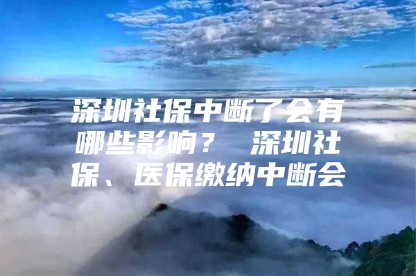 深圳社保中断了会有哪些影响？ 深圳社保、医保缴纳中断会