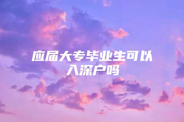 应届大专毕业生可以入深户吗