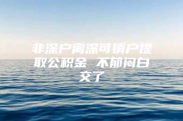 非深户离深可销户提取公积金 不郁闷白交了