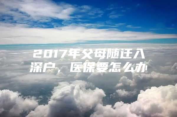 2017年父母随迁入深户，医保要怎么办