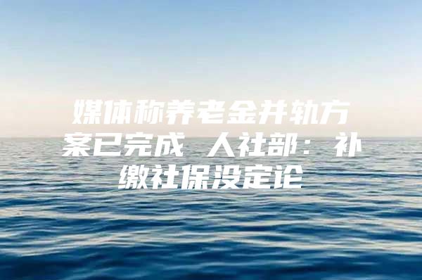 媒体称养老金并轨方案已完成 人社部：补缴社保没定论