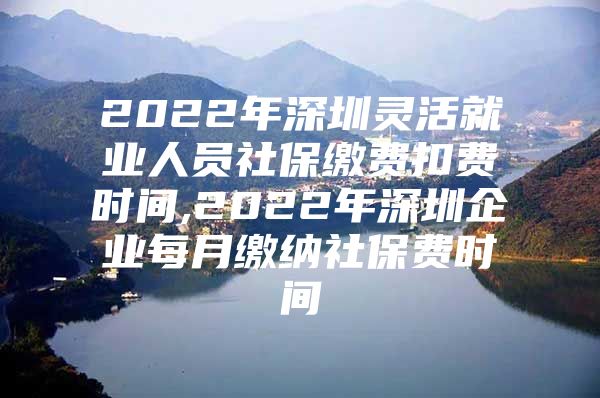 2022年深圳灵活就业人员社保缴费扣费时间,2022年深圳企业每月缴纳社保费时间