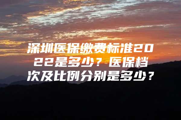 深圳医保缴费标准2022是多少？医保档次及比例分别是多少？