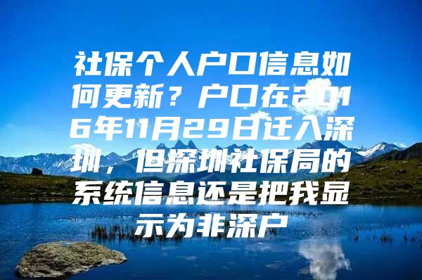 社保个人户口信息如何更新？户口在2016年11月29日迁入深圳，但深圳社保局的系统信息还是把我显示为非深户