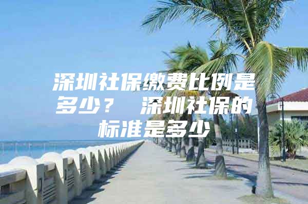 深圳社保缴费比例是多少？ 深圳社保的标准是多少