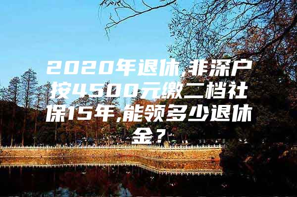 2020年退休,非深户按4500元缴二档社保15年,能领多少退休金？