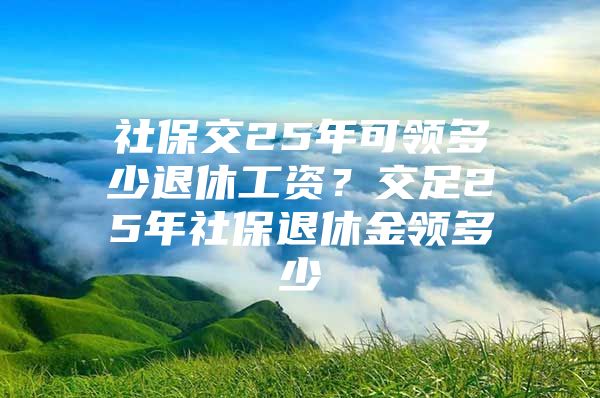 社保交25年可领多少退休工资？交足25年社保退休金领多少