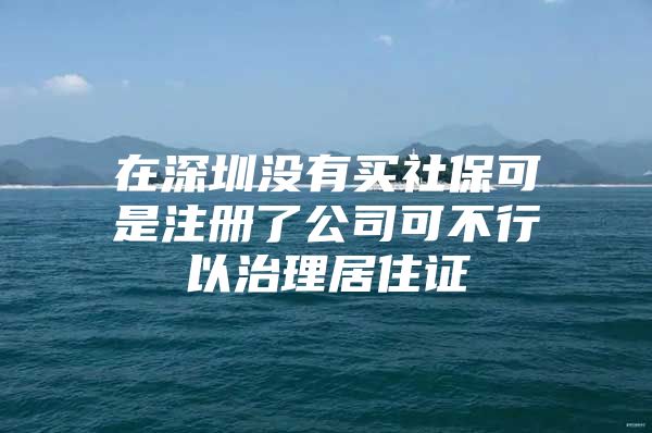 在深圳没有买社保可是注册了公司可不行以治理居住证