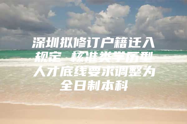 深圳拟修订户籍迁入规定 核准类学历型人才底线要求调整为全日制本科